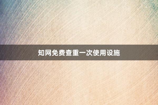 知网免费查重一次使用设施