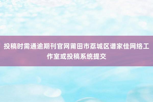 投稿时需通逾期刊官网莆田市荔城区谱家佳网络工作室或投稿系统提交