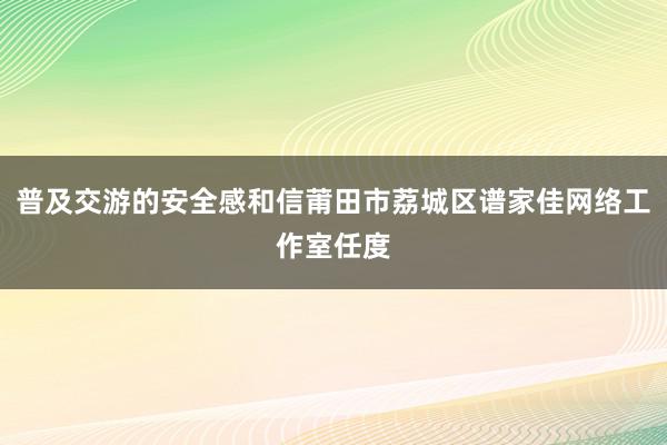 普及交游的安全感和信莆田市荔城区谱家佳网络工作室任度